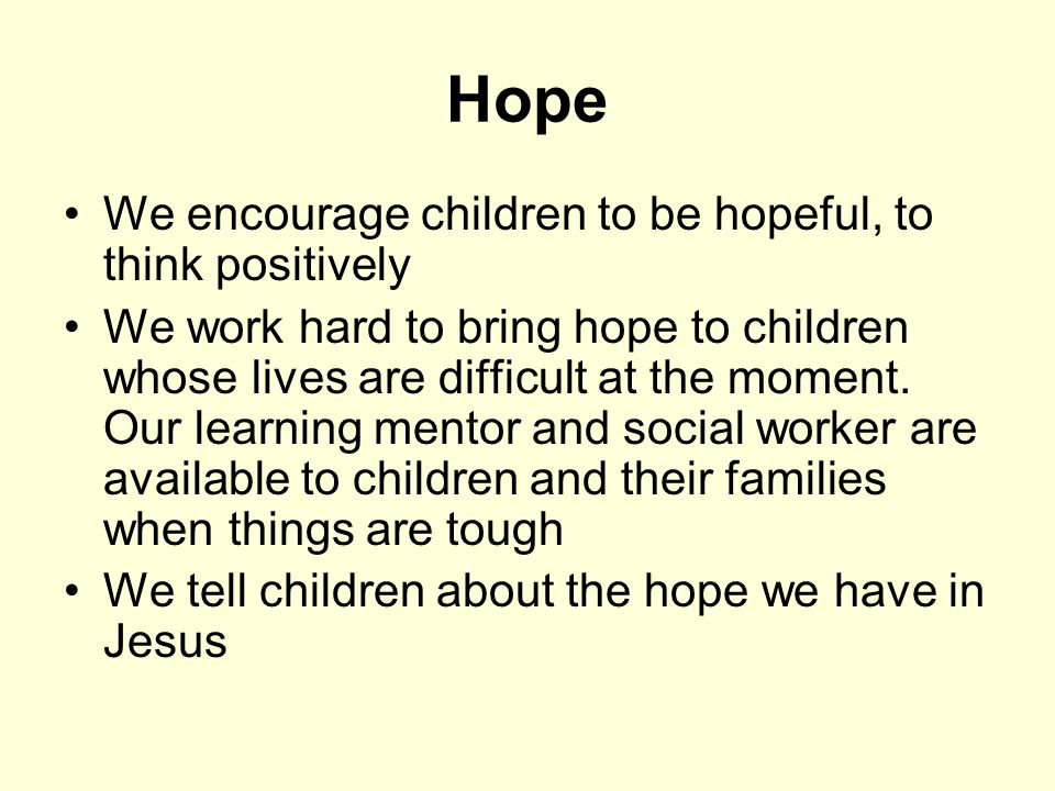 Hope We encourage children to be hopeful, to think positively We work hard to bring hope to children whose lives are difficult at the moment.