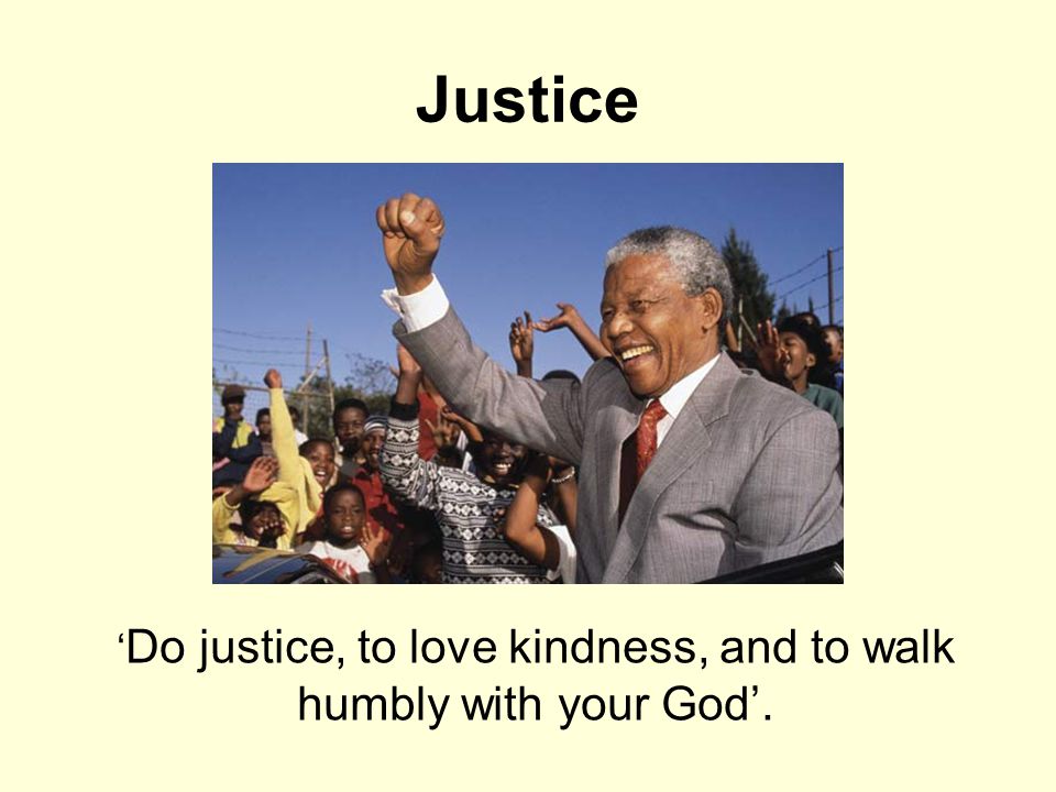 Justice ‘ Do justice, to love kindness, and to walk humbly with your God’.