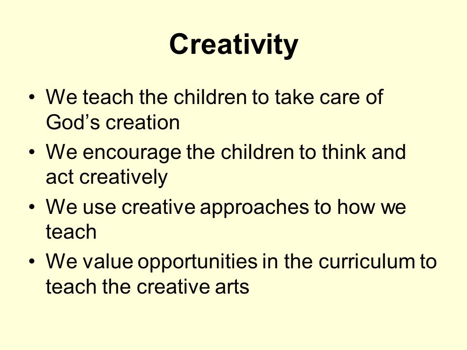 Creativity We teach the children to take care of God’s creation We encourage the children to think and act creatively We use creative approaches to how we teach We value opportunities in the curriculum to teach the creative arts