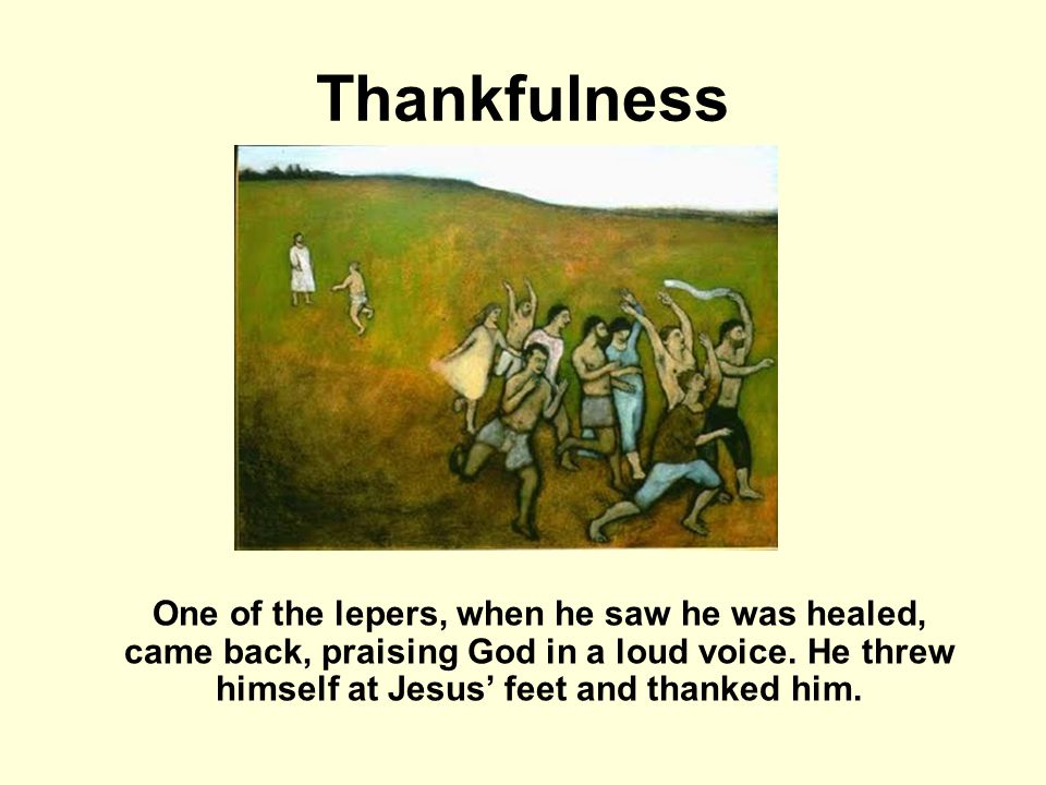 Thankfulness One of the lepers, when he saw he was healed, came back, praising God in a loud voice.