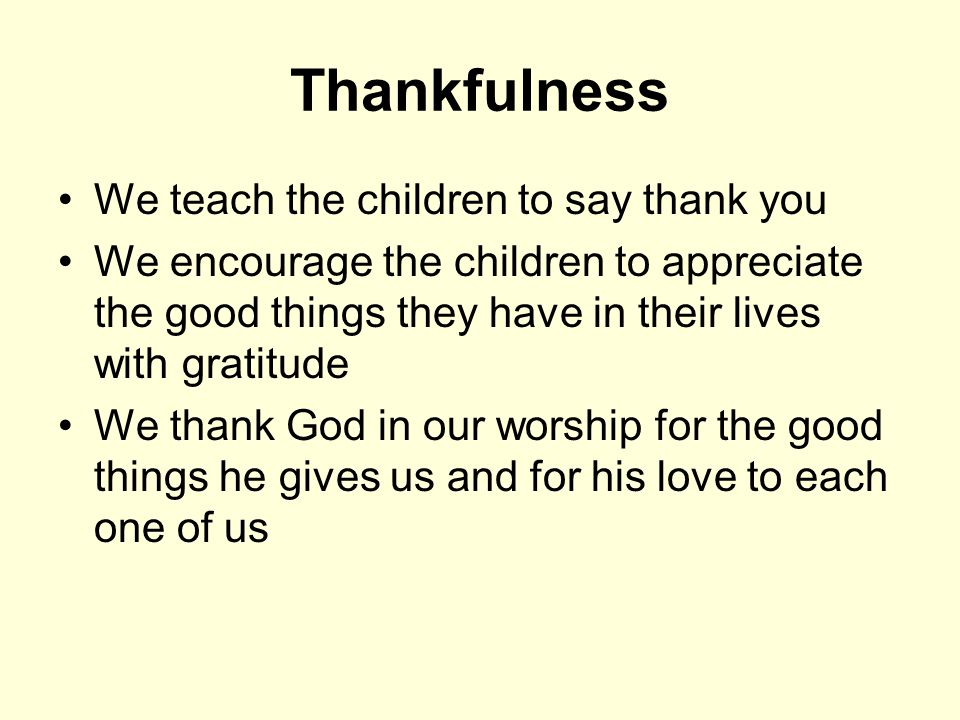 Thankfulness We teach the children to say thank you We encourage the children to appreciate the good things they have in their lives with gratitude We thank God in our worship for the good things he gives us and for his love to each one of us