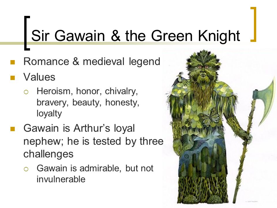 Sir Gawain & the Green Knight Romance & medieval legend Values  Heroism, honor, chivalry, bravery, beauty, honesty, loyalty Gawain is Arthur’s loyal nephew; he is tested by three challenges  Gawain is admirable, but not invulnerable