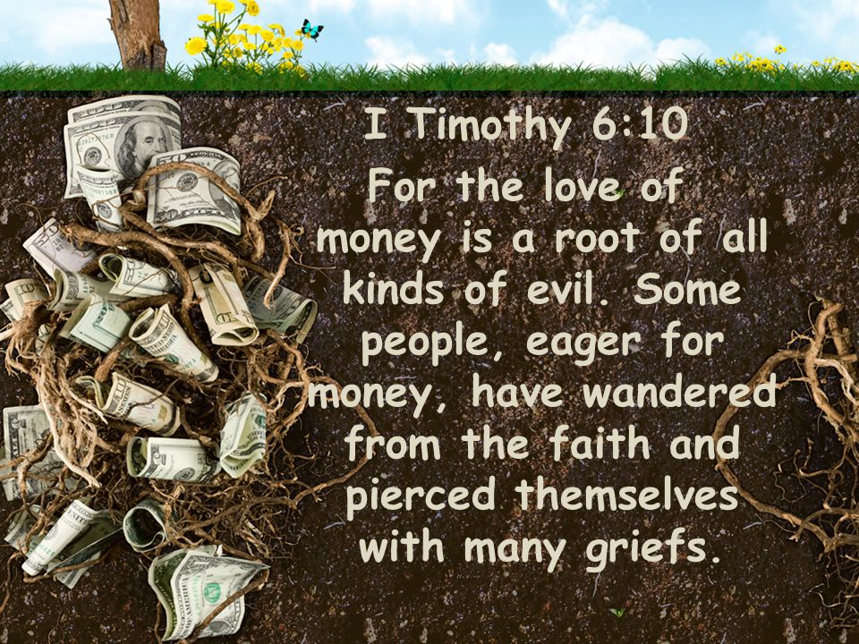 I Timothy 6:10 For the love of money is a root of all kinds of evil.