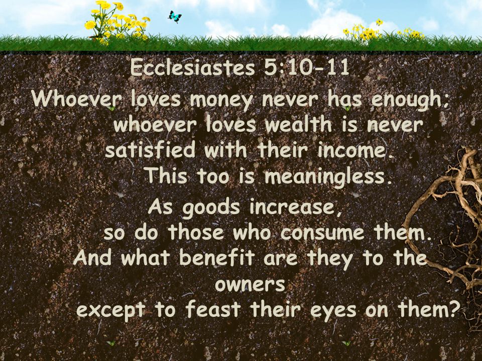 Ecclesiastes 5:10-11 Whoever loves money never has enough; whoever loves wealth is never satisfied with their income.