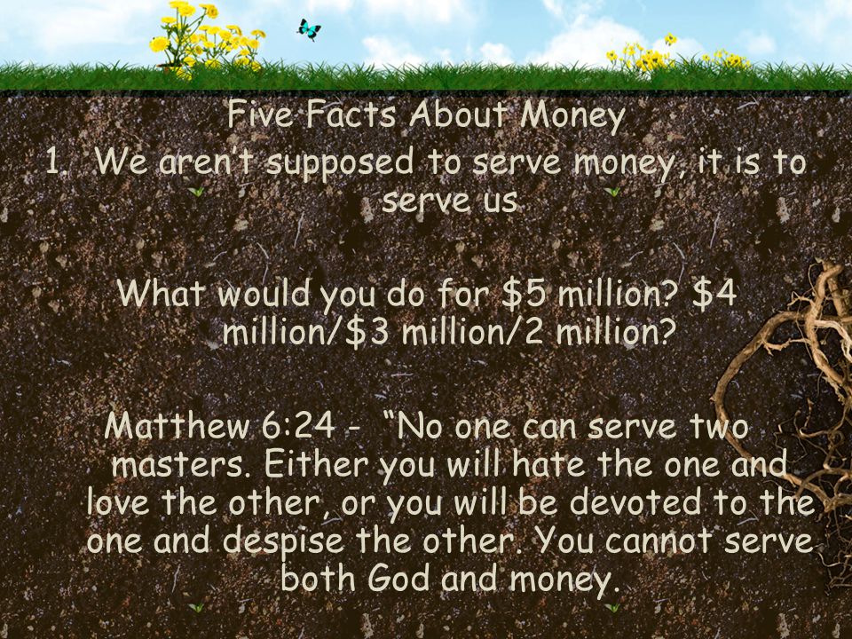 Five Facts About Money 1.We aren’t supposed to serve money, it is to serve us What would you do for $5 million.