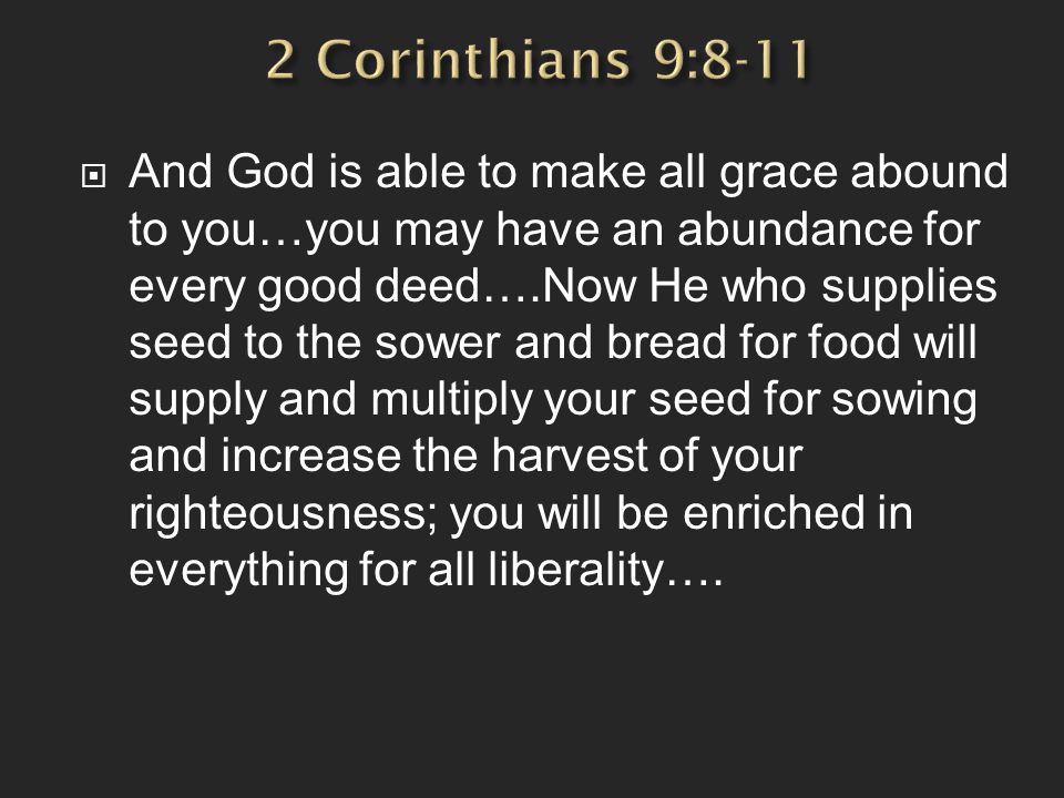  And God is able to make all grace abound to you…you may have an abundance for every good deed….Now He who supplies seed to the sower and bread for food will supply and multiply your seed for sowing and increase the harvest of your righteousness; you will be enriched in everything for all liberality….