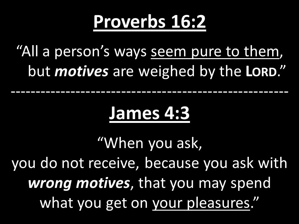 Proverbs 16:2 All a person’s ways seem pure to them, but motives are weighed by the L ORD James 4:3 When you ask, you do not receive, because you ask with wrong motives, that you may spend what you get on your pleasures.
