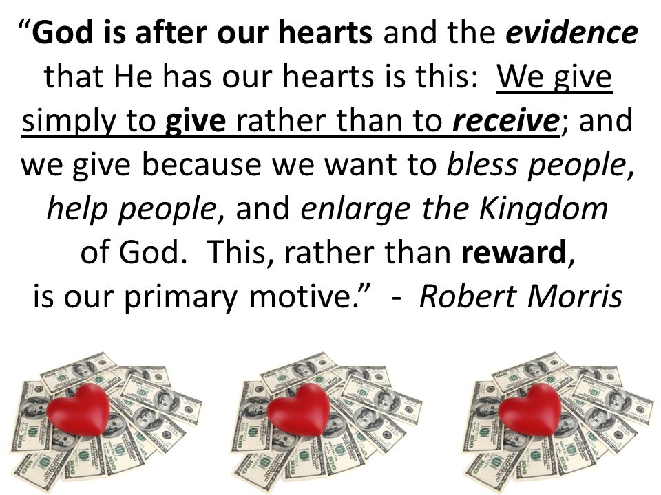 God is after our hearts and the evidence that He has our hearts is this: We give simply to give rather than to receive; and we give because we want to bless people, help people, and enlarge the Kingdom of God.