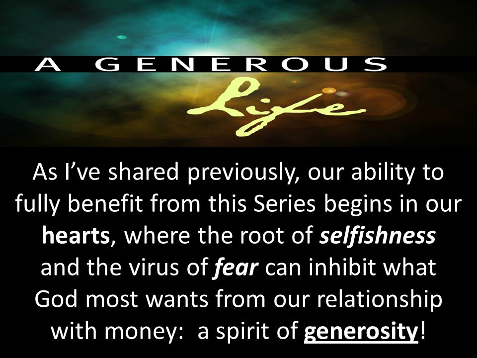 As I’ve shared previously, our ability to fully benefit from this Series begins in our hearts, where the root of selfishness and the virus of fear can inhibit what God most wants from our relationship with money: a spirit of generosity!