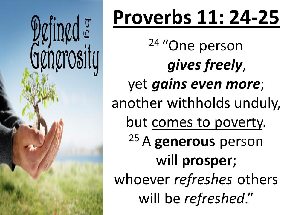 Proverbs 11: One person gives freely, yet gains even more; another withholds unduly, but comes to poverty.
