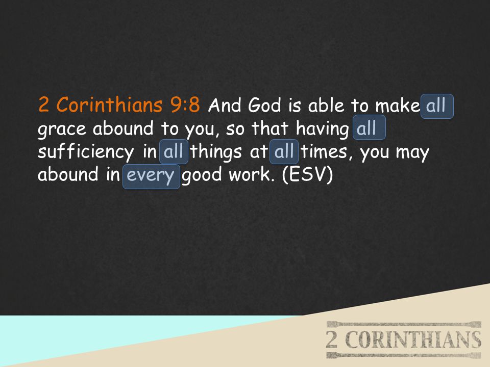 2 Corinthians 9:8 And God is able to make all grace abound to you, so that having all sufficiency in all things at all times, you may abound in every good work.