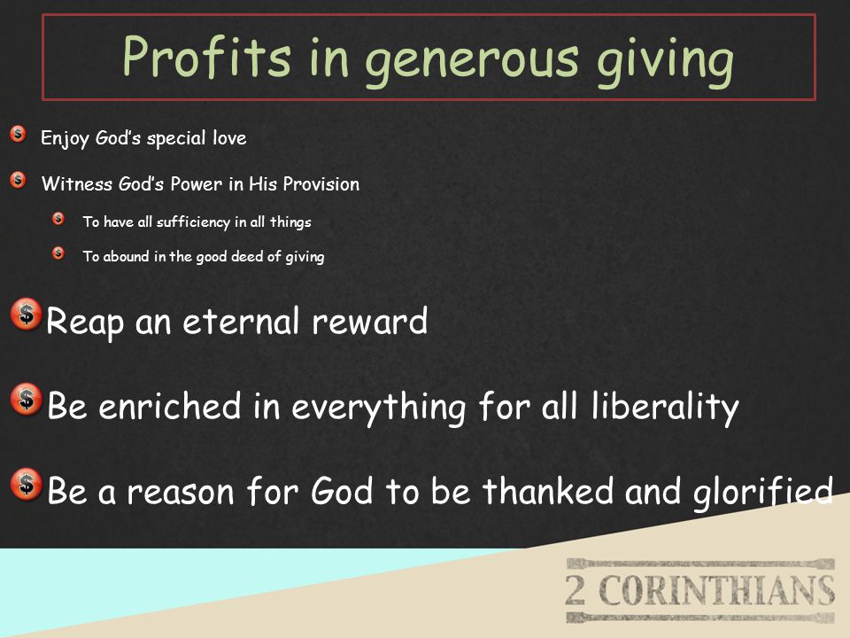 Profits in generous giving Enjoy God’s special love Witness God’s Power in His Provision To have all sufficiency in all things To abound in the good deed of giving Reap an eternal reward Be enriched in everything for all liberality Be a reason for God to be thanked and glorified