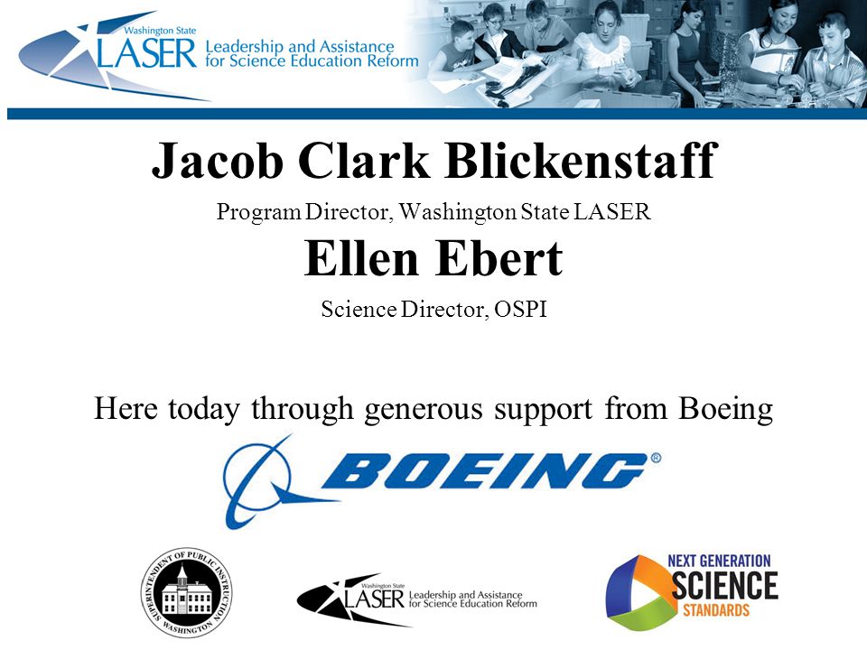 Jacob Clark Blickenstaff Program Director, Washington State LASER Ellen Ebert Science Director, OSPI Here today through generous support from Boeing