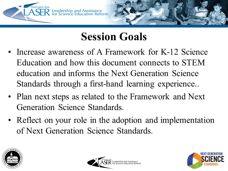 Session Goals Increase awareness of A Framework for K-12 Science Education and how this document connects to STEM education and informs the Next Generation Science Standards through a first-hand learning experience..