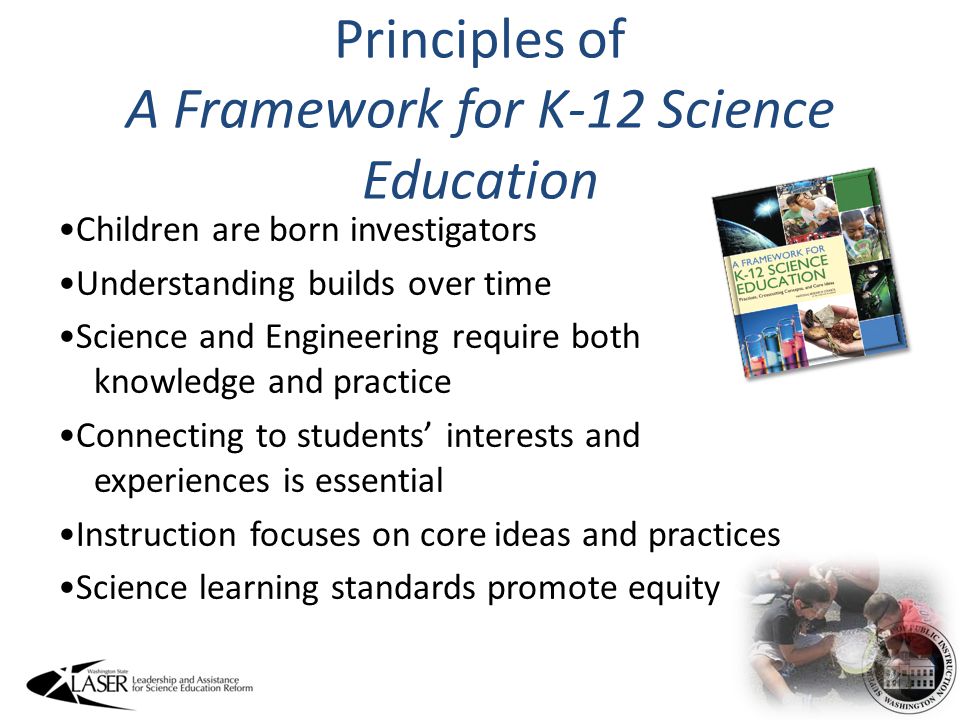 Principles of A Framework for K-12 Science Education Children are born investigators Understanding builds over time Science and Engineering require both knowledge and practice Connecting to students’ interests and experiences is essential Instruction focuses on core ideas and practices Science learning standards promote equity 4