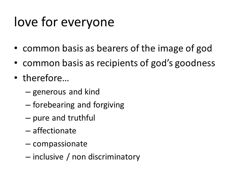 love for everyone common basis as bearers of the image of god common basis as recipients of god’s goodness therefore… – generous and kind – forebearing and forgiving – pure and truthful – affectionate – compassionate – inclusive / non discriminatory