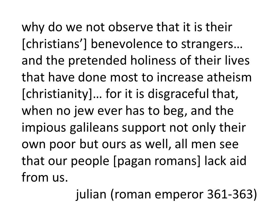 why do we not observe that it is their [christians’] benevolence to strangers… and the pretended holiness of their lives that have done most to increase atheism [christianity]… for it is disgraceful that, when no jew ever has to beg, and the impious galileans support not only their own poor but ours as well, all men see that our people [pagan romans] lack aid from us.