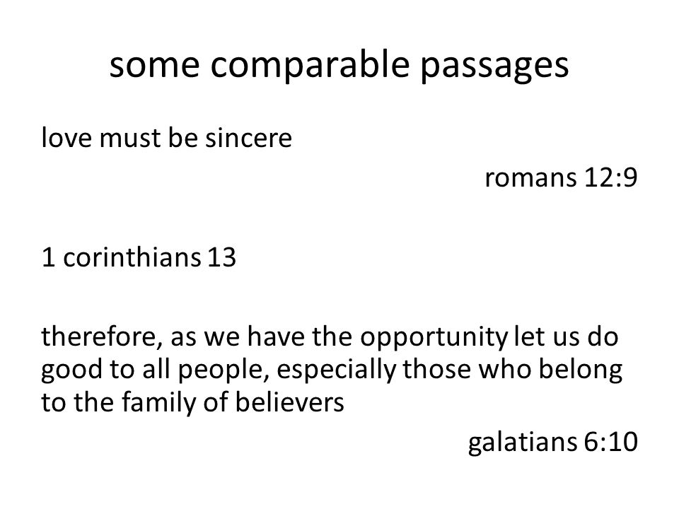 some comparable passages love must be sincere romans 12:9 1 corinthians 13 therefore, as we have the opportunity let us do good to all people, especially those who belong to the family of believers galatians 6:10