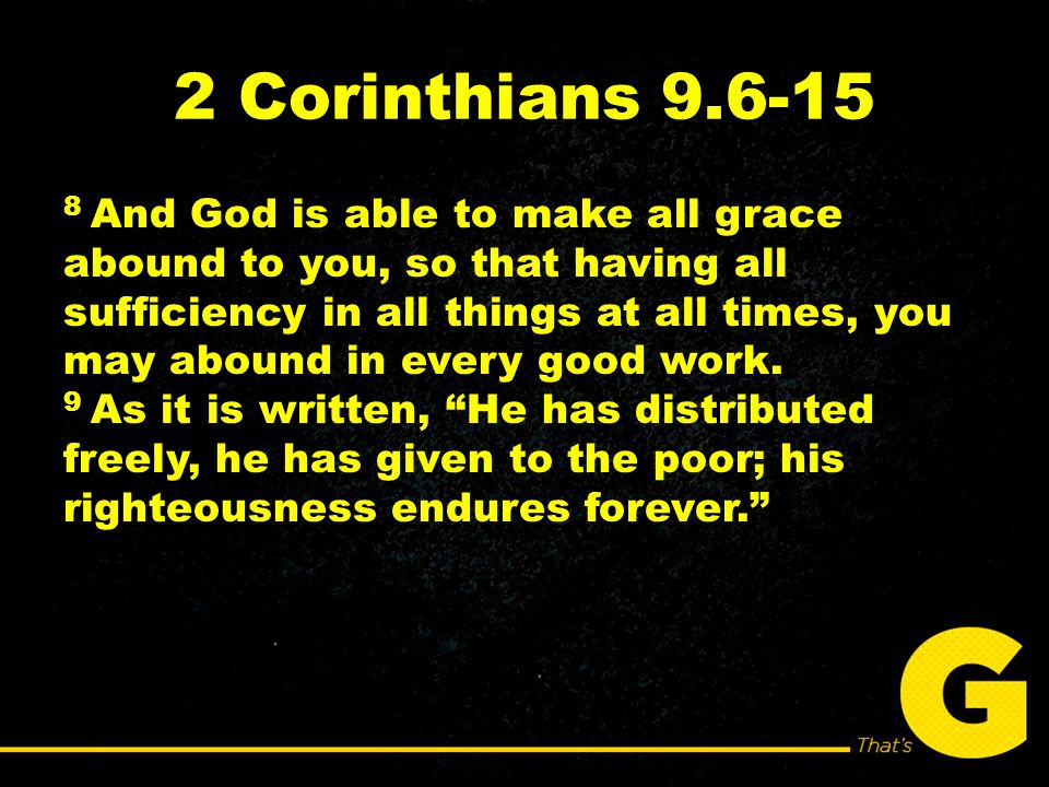 2 Corinthians And God is able to make all grace abound to you, so that having all sufficiency in all things at all times, you may abound in every good work.