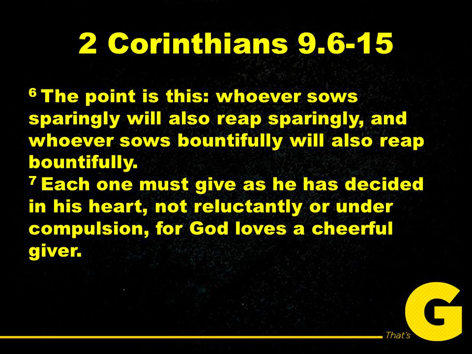 2 Corinthians The point is this: whoever sows sparingly will also reap sparingly, and whoever sows bountifully will also reap bountifully.