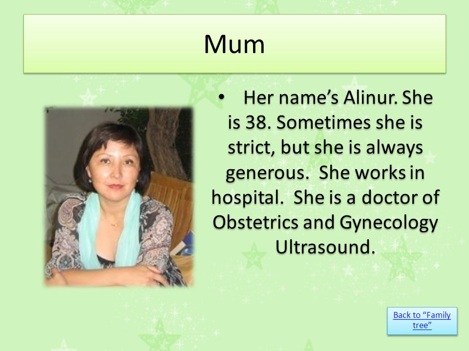 Mum Her name’s Alinur. She is 38. Sometimes she is strict, but she is always generous.