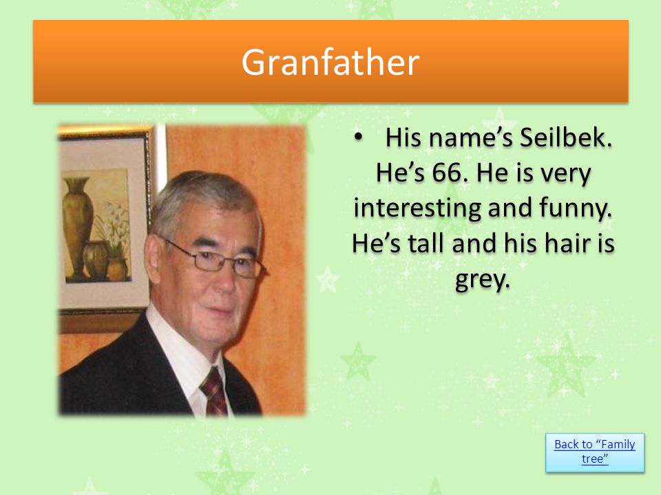 Granfather His name’s Seilbek. He’s 66. He is very interesting and funny.