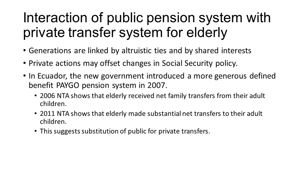 Interaction of public pension system with private transfer system for elderly Generations are linked by altruistic ties and by shared interests Private actions may offset changes in Social Security policy.