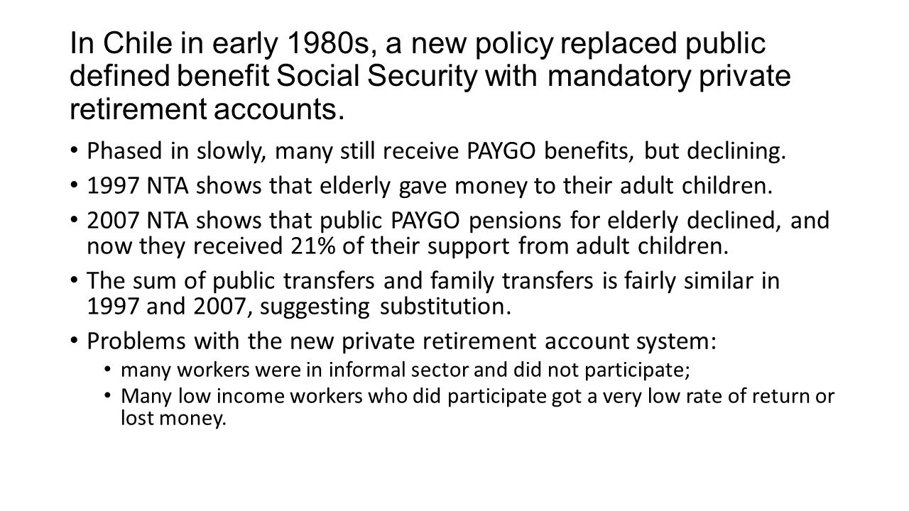 In Chile in early 1980s, a new policy replaced public defined benefit Social Security with mandatory private retirement accounts.
