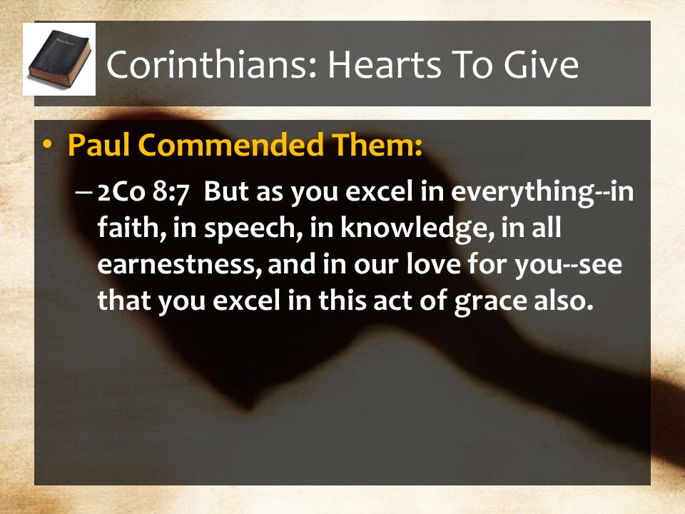 Corinthians: Hearts To Give Paul Commended Them: – 2Co 8:7 But as you excel in everything--in faith, in speech, in knowledge, in all earnestness, and in our love for you--see that you excel in this act of grace also.