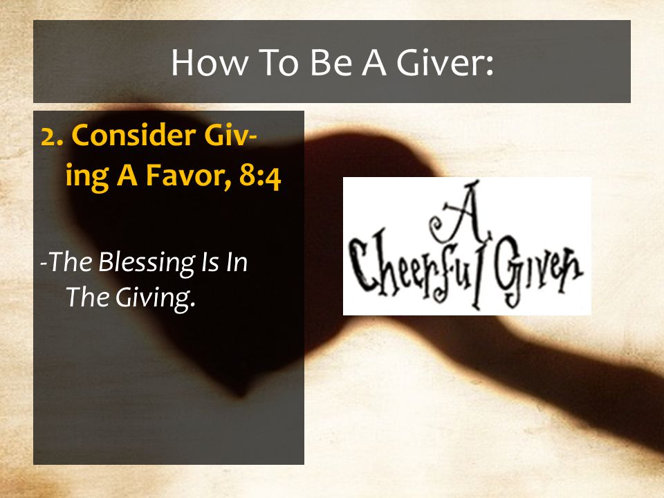 How To Be A Giver: 2. Consider Giv- ing A Favor, 8:4 -The Blessing Is In The Giving.