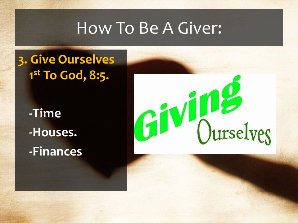 How To Be A Giver: 3. Give Ourselves 1 st To God, 8:5. -Time -Houses. -Finances
