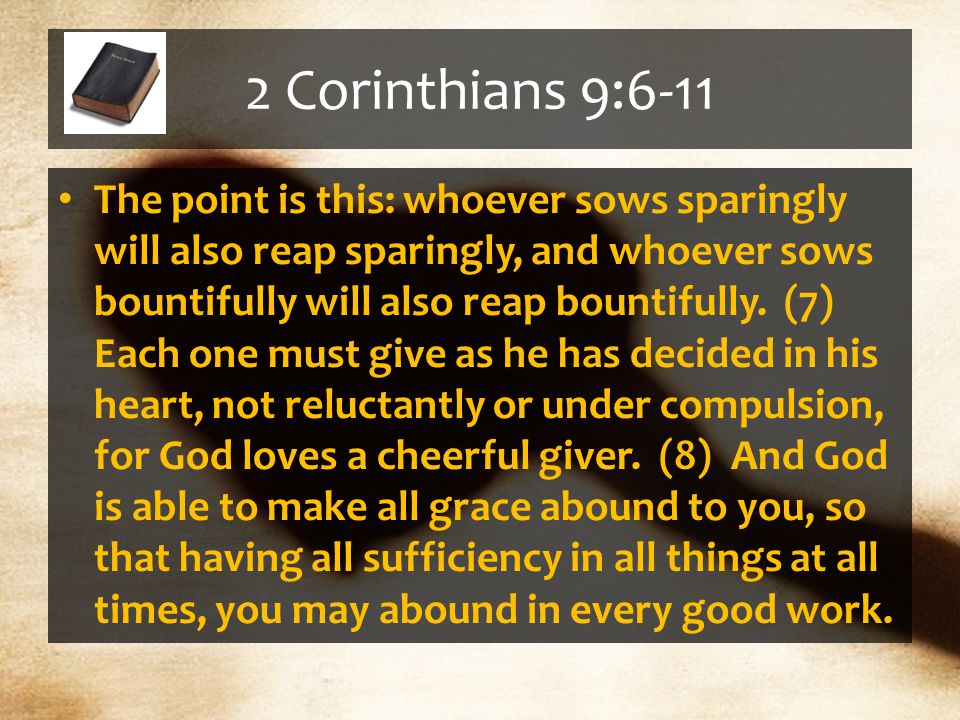2 Corinthians 9:6-11 The point is this: whoever sows sparingly will also reap sparingly, and whoever sows bountifully will also reap bountifully.