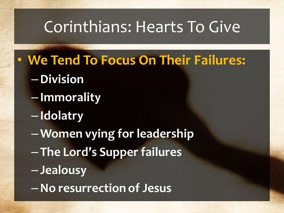Corinthians: Hearts To Give We Tend To Focus On Their Failures: – Division – Immorality – Idolatry – Women vying for leadership – The Lord’s Supper failures – Jealousy – No resurrection of Jesus