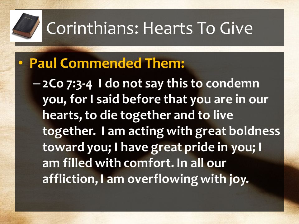 Corinthians: Hearts To Give Paul Commended Them: – 2Co 7:3-4 I do not say this to condemn you, for I said before that you are in our hearts, to die together and to live together.