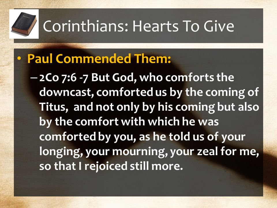 Corinthians: Hearts To Give Paul Commended Them: – 2Co 7:6 -7 But God, who comforts the downcast, comforted us by the coming of Titus, and not only by his coming but also by the comfort with which he was comforted by you, as he told us of your longing, your mourning, your zeal for me, so that I rejoiced still more.