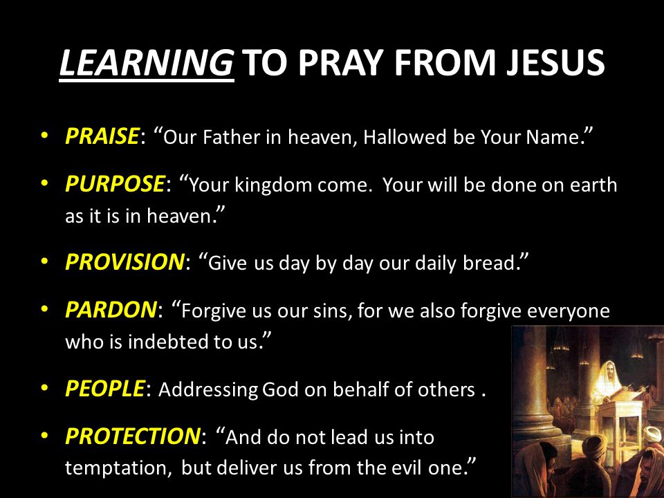LEARNING TO PRAY FROM JESUS PRAISE: Our Father in heaven, Hallowed be Your Name. PURPOSE: Your kingdom come.