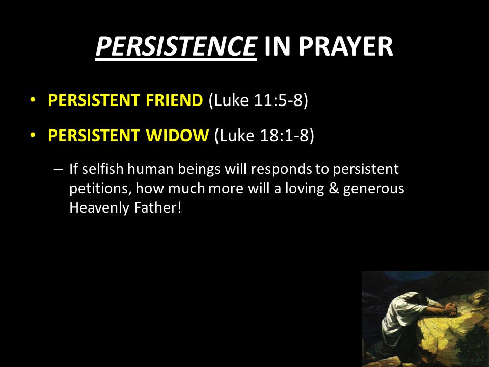 PERSISTENCE IN PRAYER PERSISTENT FRIEND (Luke 11:5-8) PERSISTENT WIDOW (Luke 18:1-8) – If selfish human beings will responds to persistent petitions, how much more will a loving & generous Heavenly Father!