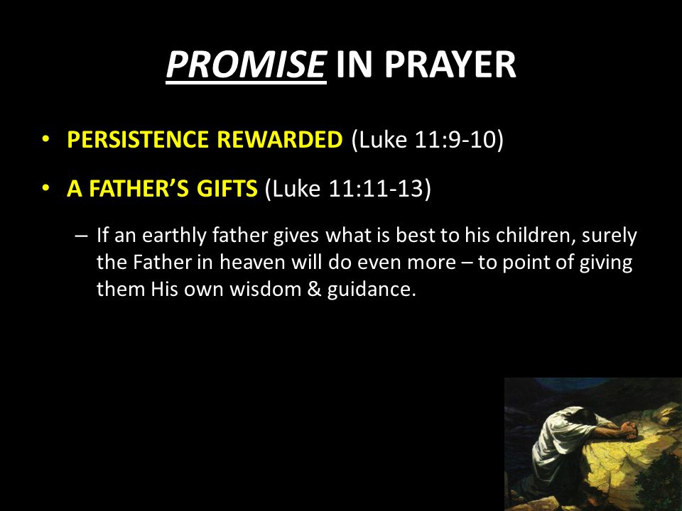 PROMISE IN PRAYER PERSISTENCE REWARDED (Luke 11:9-10) A FATHER’S GIFTS (Luke 11:11-13) – If an earthly father gives what is best to his children, surely the Father in heaven will do even more – to point of giving them His own wisdom & guidance.