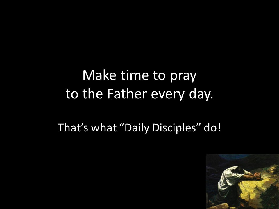 Make time to pray to the Father every day. That’s what Daily Disciples do!