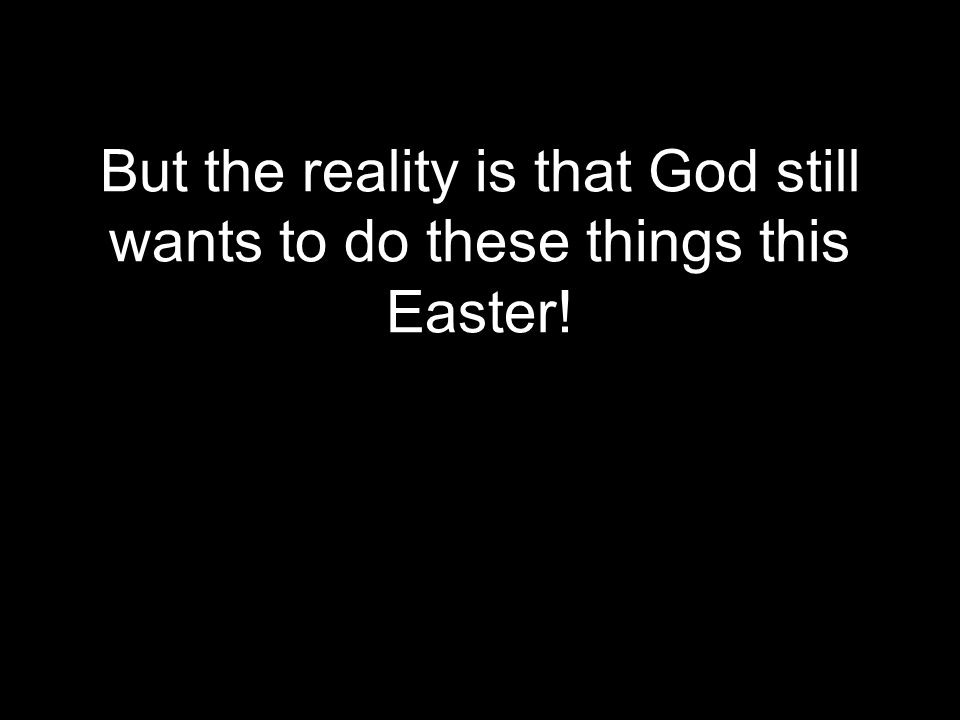 But the reality is that God still wants to do these things this Easter!