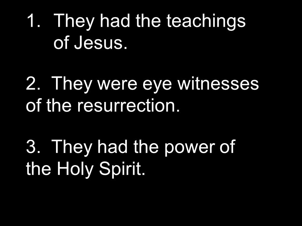 1.They had the teachings of Jesus. 2. They were eye witnesses of the resurrection.