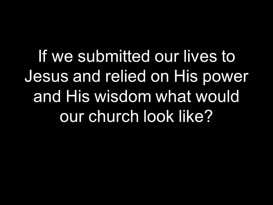 If we submitted our lives to Jesus and relied on His power and His wisdom what would our church look like