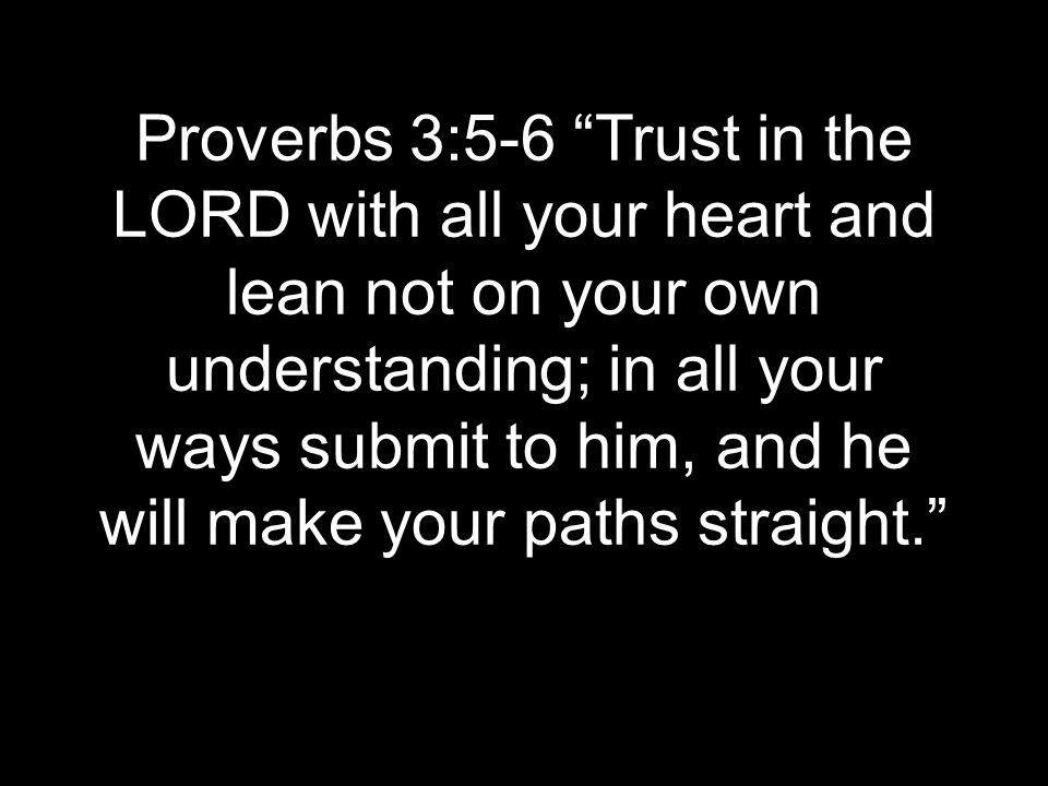 Proverbs 3:5-6 Trust in the LORD with all your heart and lean not on your own understanding; in all your ways submit to him, and he will make your paths straight.