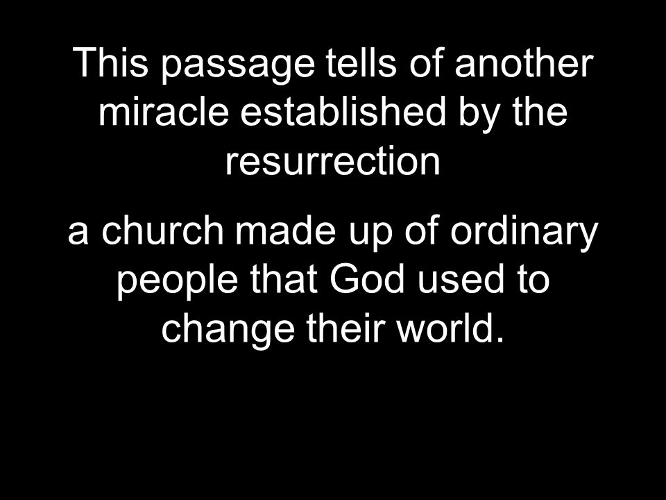This passage tells of another miracle established by the resurrection a church made up of ordinary people that God used to change their world.