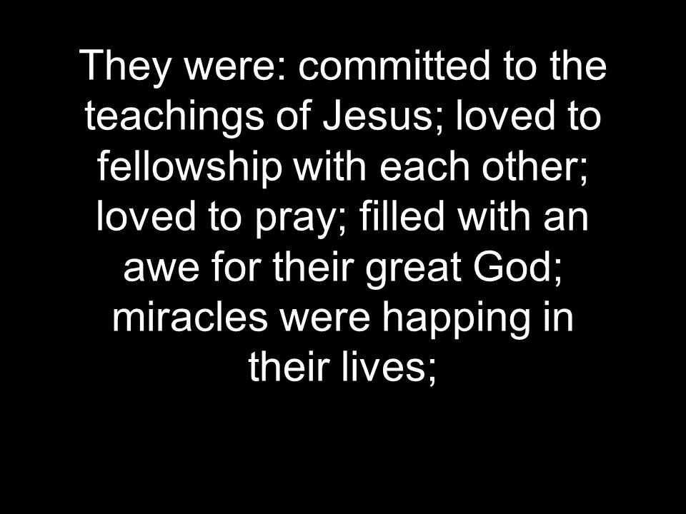 They were: committed to the teachings of Jesus; loved to fellowship with each other; loved to pray; filled with an awe for their great God; miracles were happing in their lives;
