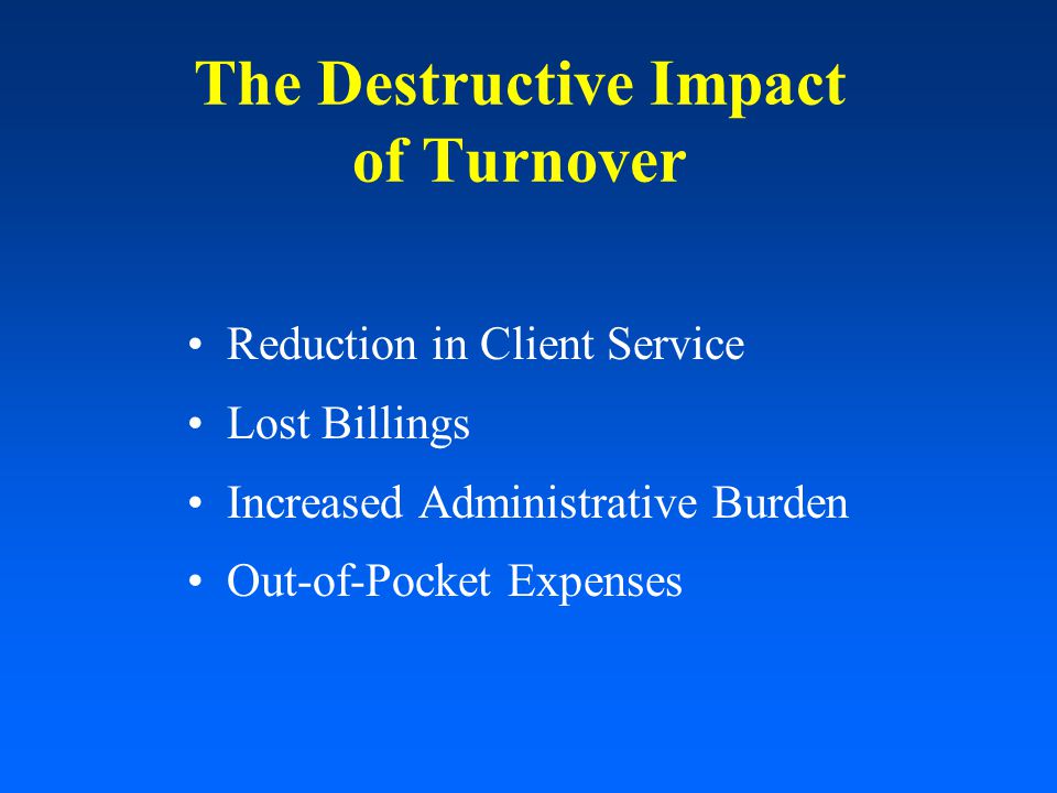 The Destructive Impact of Turnover Reduction in Client Service Lost Billings Increased Administrative Burden Out-of-Pocket Expenses