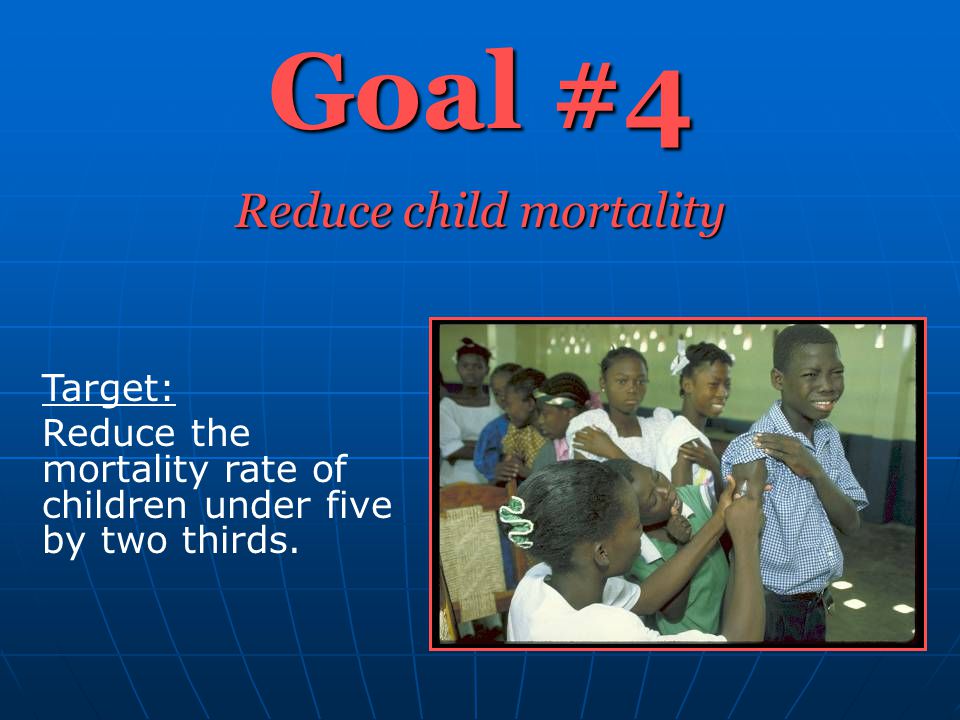 Goal #4 Reduce child mortality Target: Reduce the mortality rate of children under five by two thirds.
