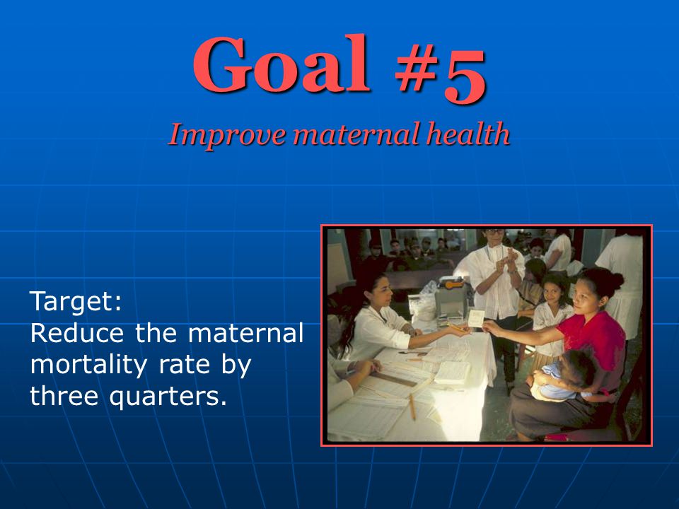 Goal #5 Improve maternal health Target: Reduce the maternal mortality rate by three quarters.
