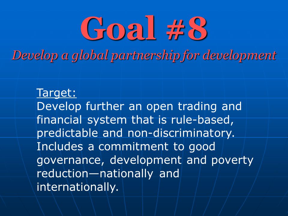 Goal #8 Develop a global partnership for development Target: Develop further an open trading and financial system that is rule-based, predictable and non-discriminatory.