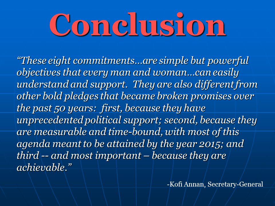 -Kofi Annan, Secretary-General Conclusion These eight commitments…are simple but powerful objectives that every man and woman…can easily understand and support.